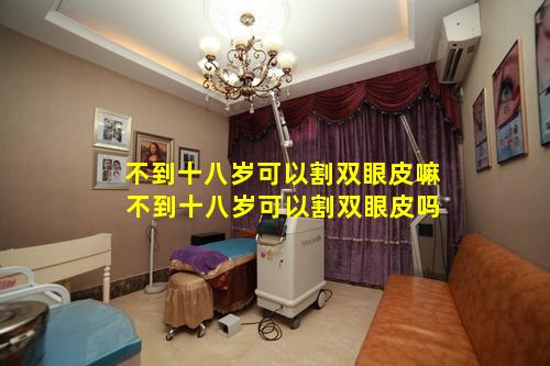 不到十八岁可以割双眼皮嘛 不到十八岁可以割双眼皮吗